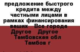 предложение быстрого кредита между частными лицами в рамках финансирования ваших - Все города Другое » Другое   . Тамбовская обл.,Тамбов г.